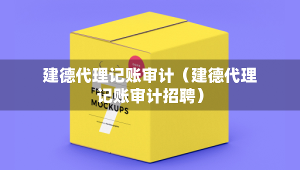 建德代理记账审计（建德代理记账审计招聘）