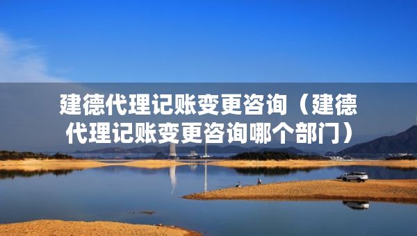 建德代理记账变更咨询（建德代理记账变更咨询哪个部门）
