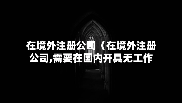 在境外注册公司（在境外注册公司,需要在国内开具无工作证明）