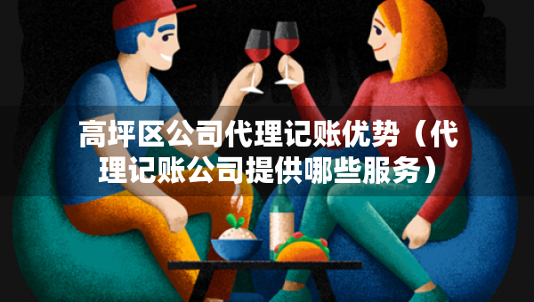 高坪区公司代理记账优势（代理记账公司提供哪些服务）