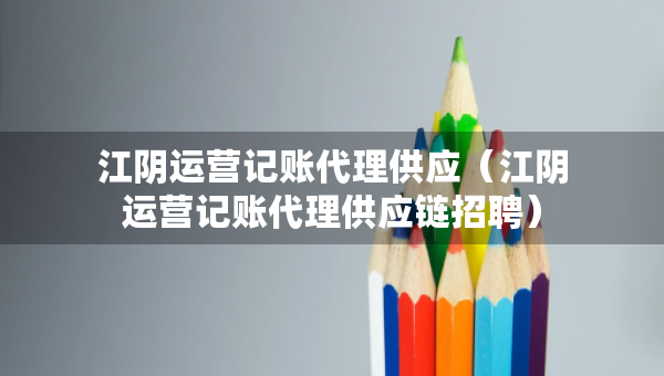 江阴运营记账代理供应（江阴运营记账代理供应链招聘）