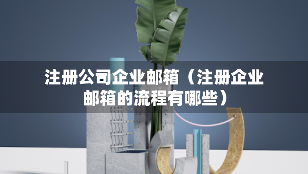 注册公司企业邮箱（注册企业邮箱的流程有哪些）