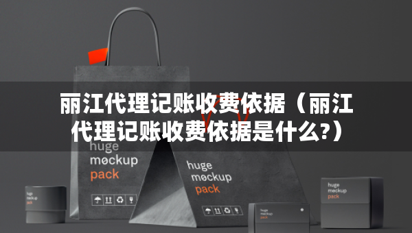 丽江代理记账收费依据（丽江代理记账收费依据是什么?）