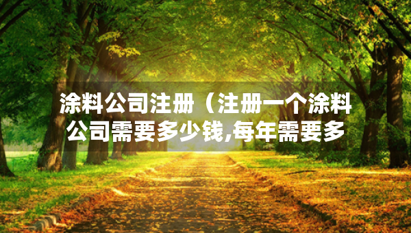 涂料公司注册（注册一个涂料公司需要多少钱,每年需要多少费用）