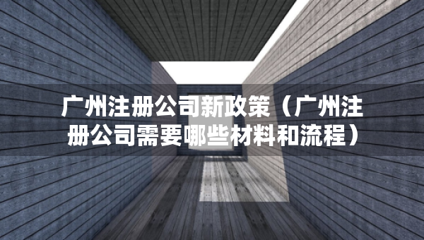 广州注册公司新政策（广州注册公司需要哪些材料和流程）