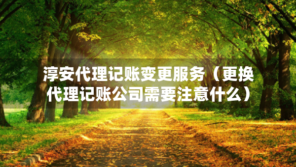 淳安代理记账变更服务（更换代理记账公司需要注意什么）