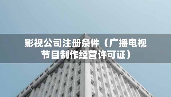 影视公司注册条件（广播电视节目制作经营许可证）
