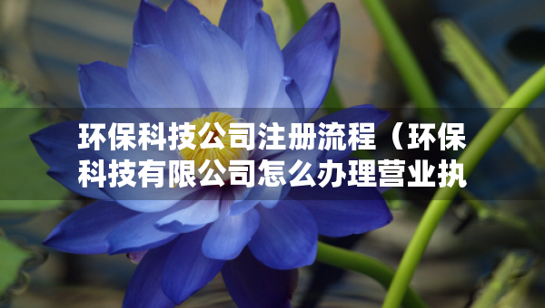环保科技公司注册流程（环保科技有限公司怎么办理营业执照）