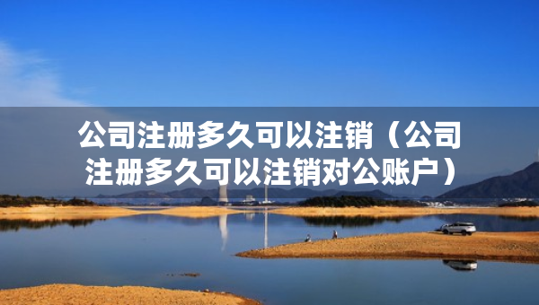 公司注册多久可以注销（公司注册多久可以注销对公账户）