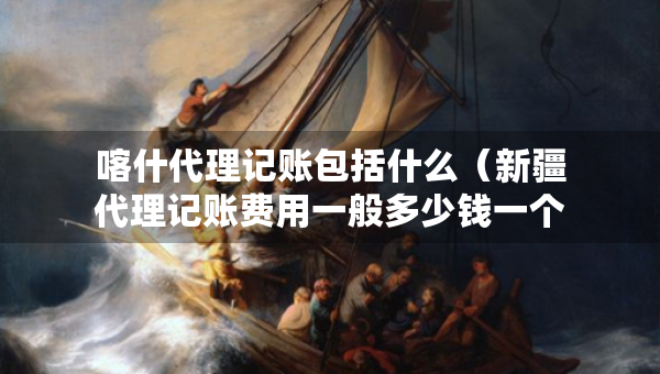 喀什代理记账包括什么（新疆代理记账费用一般多少钱一个月）