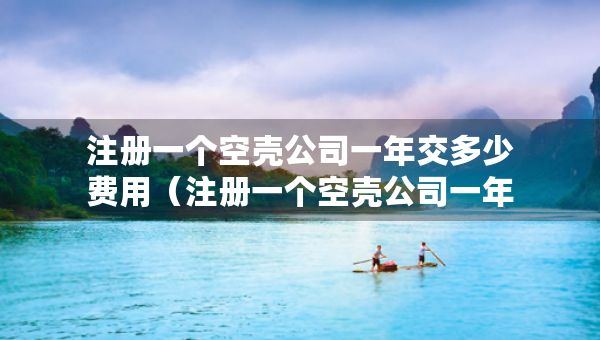 注册一个空壳公司一年交多少费用（注册一个空壳公司一年交多少费用 就选三合一财税）