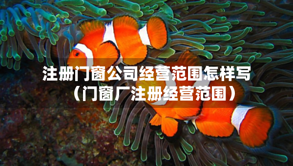 注册门窗公司经营范围怎样写（门窗厂注册经营范围）