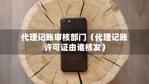 代理记账审核部门（代理记账许可证由谁核发）