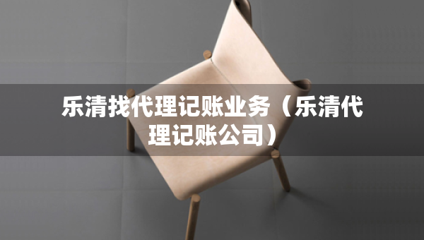乐清找代理记账业务（乐清代理记账公司）