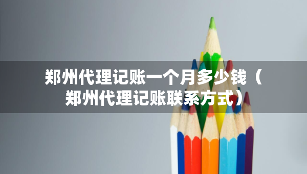 郑州代理记账一个月多少钱（郑州代理记账联系方式）