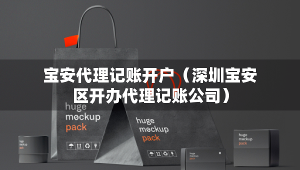 宝安代理记账开户(深圳宝安区开办代理记账公司) 宝安代理记账开户(深圳宝安区开办代理记账公司)