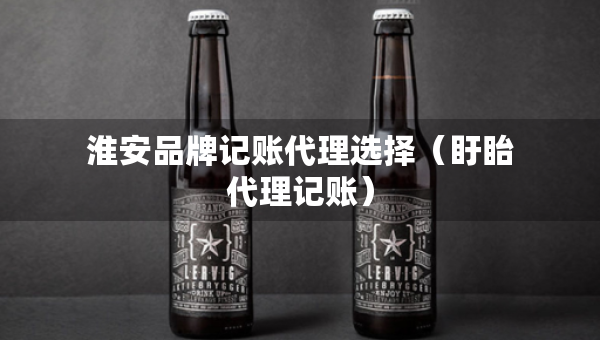 淮安品牌记账代理选择（盱眙代理记账）