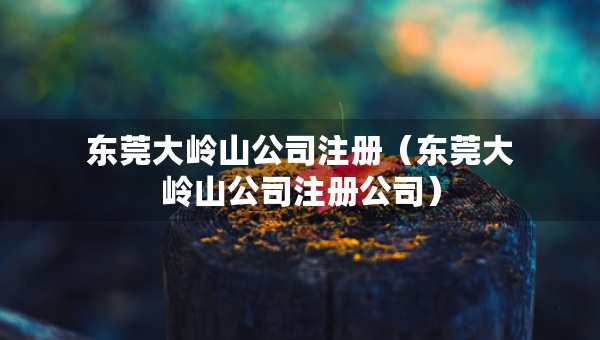 东莞大岭山公司注册（东莞大岭山公司注册公司）