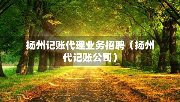扬州记账代理业务招聘（扬州代记账公司）