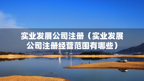 实业发展公司注册（实业发展公司注册经营范围有哪些）