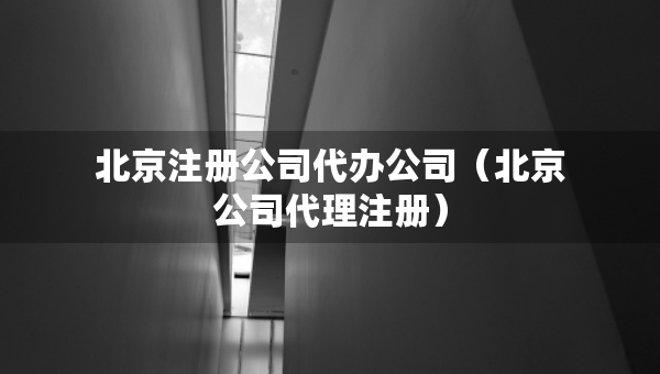 北京注册公司代办公司（北京公司代理注册）