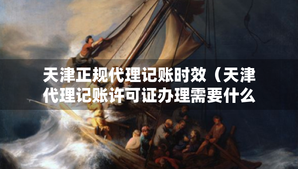 天津正规代理记账时效（天津代理记账许可证办理需要什么条件）