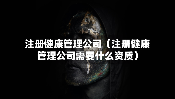 注册健康管理公司（注册健康管理公司需要什么资质）