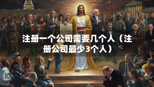 注册一个公司需要几个人（注册公司最少3个人）