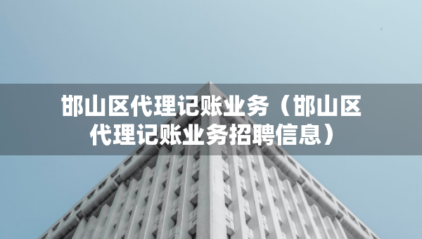 邯山区代理记账业务（邯山区代理记账业务招聘信息）