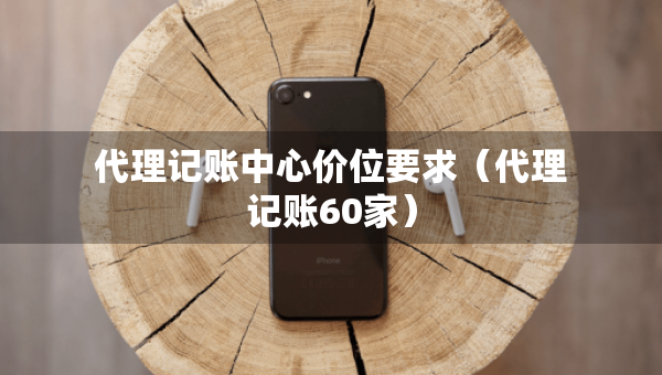 代理记账中心价位要求（代理记账60家）