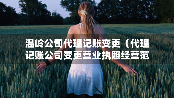 温岭公司代理记账变更（代理记账公司变更营业执照经营范围费用）