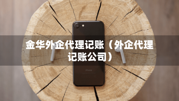 金华外企代理记账（外企代理记账公司）