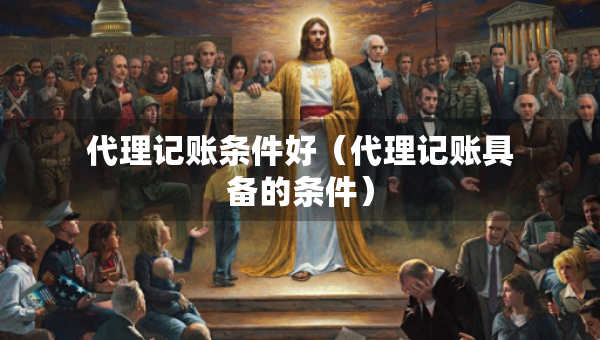 代理记账条件好（代理记账具备的条件）