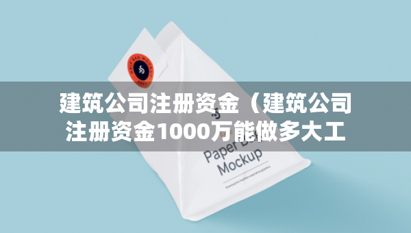 建筑公司注册资金（建筑公司注册资金1000万能做多大工程）