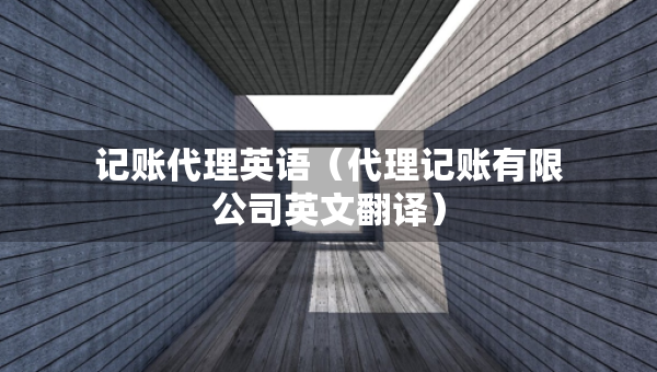 记账代理英语（代理记账有限公司英文翻译）