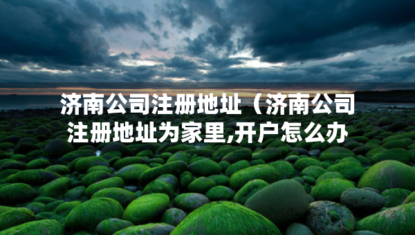 济南公司注册地址（济南公司注册地址为家里,开户怎么办）
