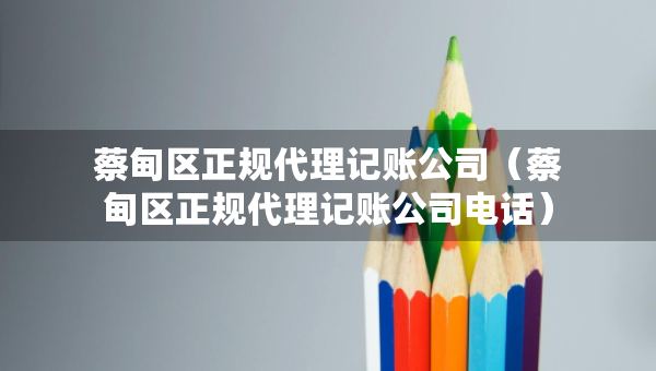 蔡甸区正规代理记账公司（蔡甸区正规代理记账公司电话）