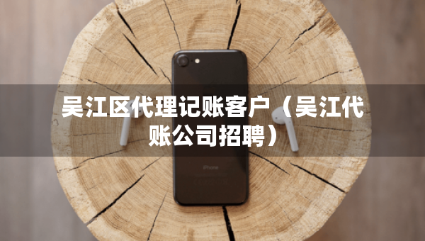 吴江区代理记账客户（吴江代账公司招聘）