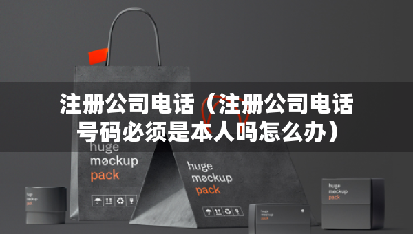 注册公司电话（注册公司电话号码必须是本人吗怎么办）