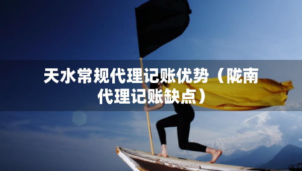 天水常规代理记账优势（陇南代理记账缺点）
