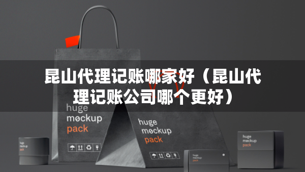 昆山代理记账哪家好（昆山代理记账公司哪个更好）