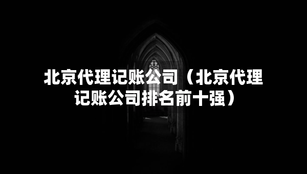 北京代理记账公司（北京代理记账公司排名前十强）