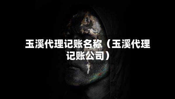 玉溪代理记账名称（玉溪代理记账公司）