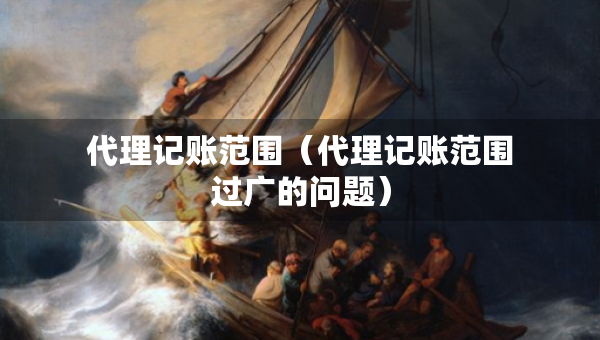 代理记账范围(代理记账范围过广的问题) 代理记账范围(代理记账范围过广的问题)