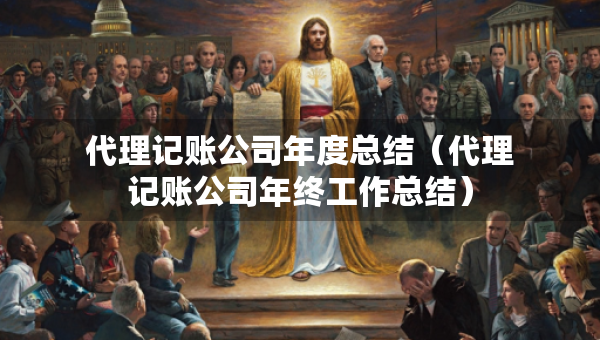 代理记账公司年度总结（代理记账公司年终工作总结）