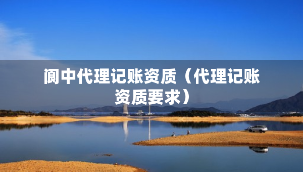 阆中代理记账资质（代理记账资质要求）