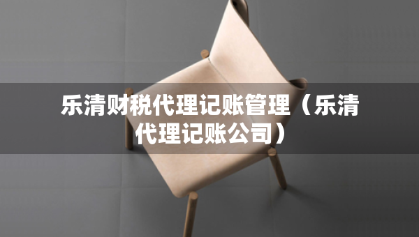 乐清财税代理记账管理（乐清代理记账公司）