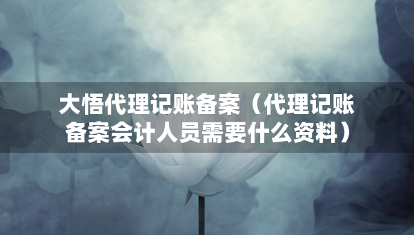 大悟代理记账备案（代理记账备案会计人员需要什么资料）