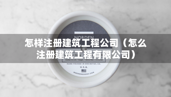 怎样注册建筑工程公司（怎么注册建筑工程有限公司）