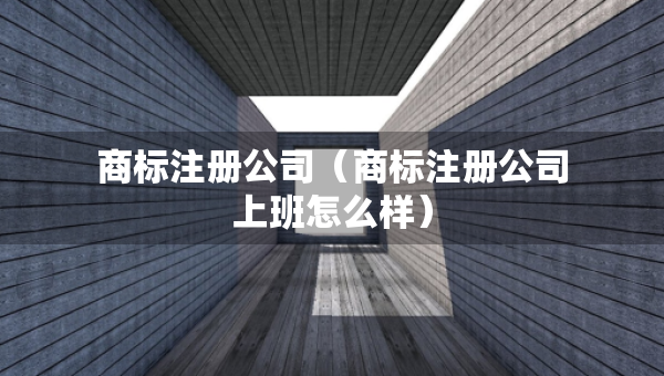 商标注册公司（商标注册公司上班怎么样）